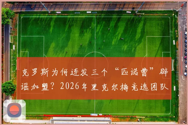克罗斯为何连发三个“匹诺曹”辟谣加盟？2026年里克尔梅竞选团队真实现状分析