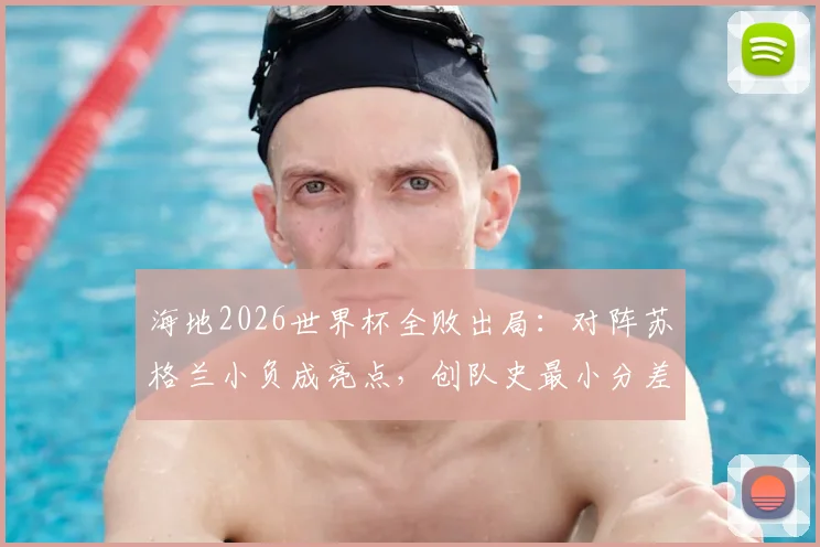海地2026世界杯全败出局：对阵苏格兰小负成亮点，创队史最小分差失利纪录