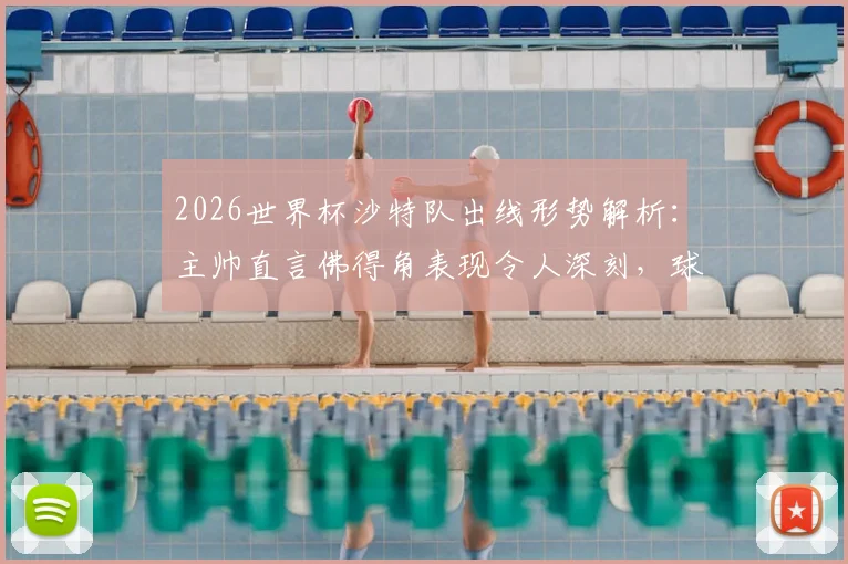 2026世界杯沙特队出线形势解析：主帅直言佛得角表现令人深刻，球队急需找回进攻节奏