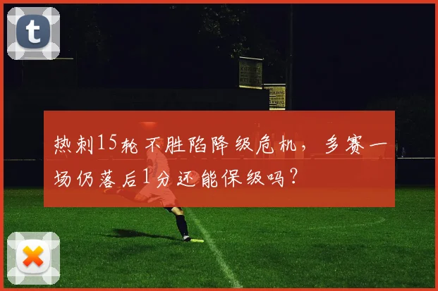 热刺15轮不胜陷降级危机,多赛一场仍落后1分还能保级吗?