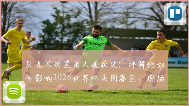 贝克汉姆星光大道获奖:详解他如何影响2026世界杯美国赛区,现场高清图集与视频回顾