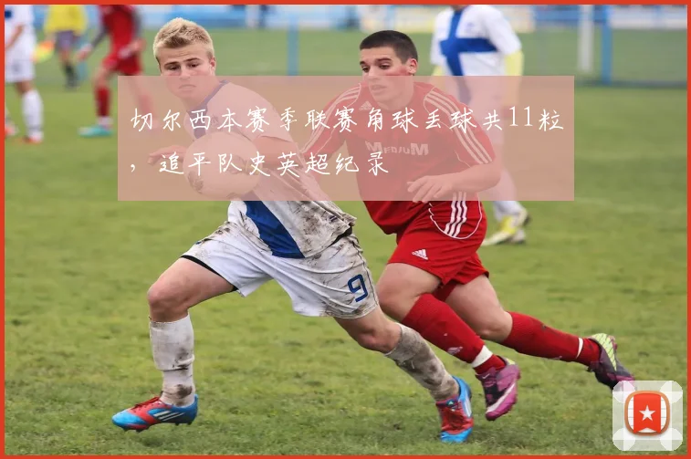 切尔西本赛季联赛角球丢球共11粒,追平队史英超纪录