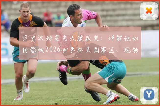 贝克汉姆星光大道获奖：详解他如何影响2026世界杯美国赛区，现场高清图集与视频回顾