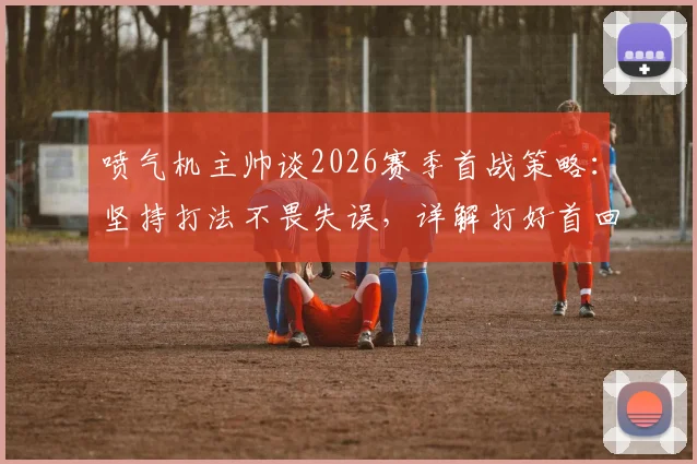 喷气机主帅谈2026赛季首战策略:坚持打法不畏失误,详解打好首回合三大关键与战术平衡之道