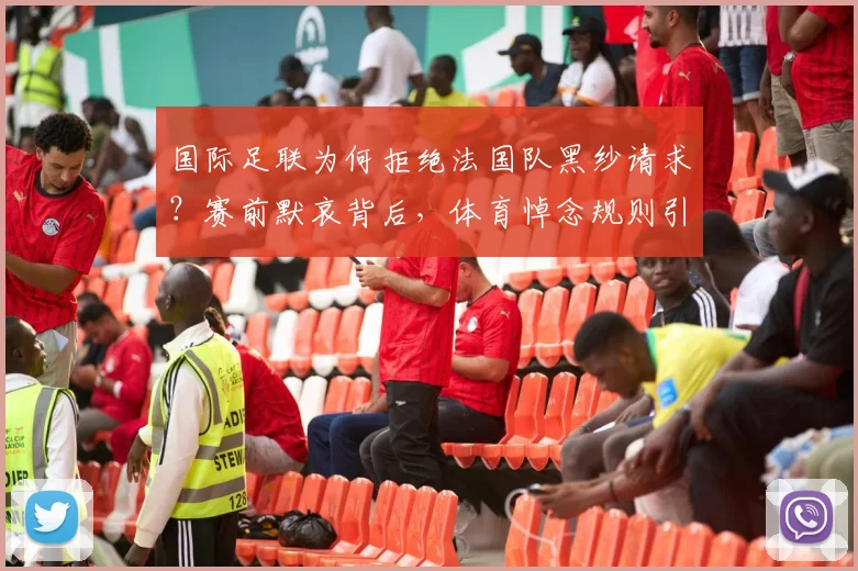 国际足联为何拒绝法国队黑纱请求？赛前默哀背后，体育悼念规则引争议