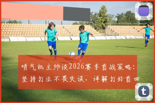 喷气机主帅谈2026赛季首战策略：坚持打法不畏失误，详解打好首回合三大关键与战术平衡之道