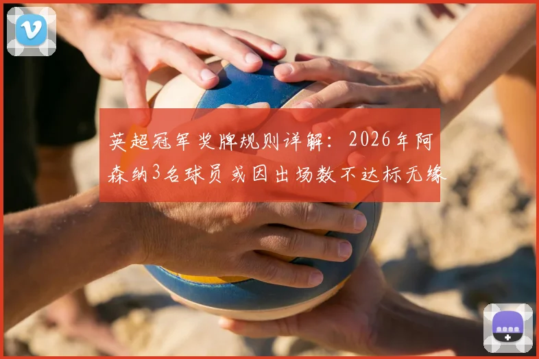 英超冠军奖牌规则详解:2026年阿森纳3名球员或因出场数不达标无缘奖牌