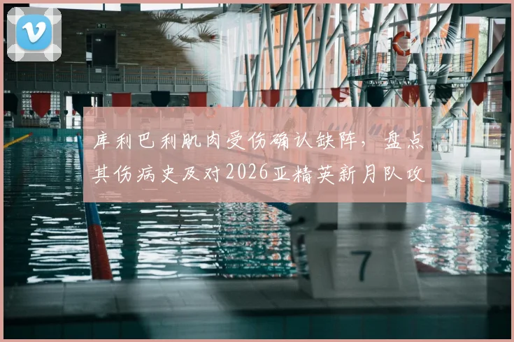 库利巴利肌肉受伤确认缺阵，盘点其伤病史及对2026亚精英新月队攻防体系的具体影响分析