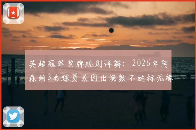 英超冠军奖牌规则详解：2026年阿森纳3名球员或因出场数不达标无缘奖牌