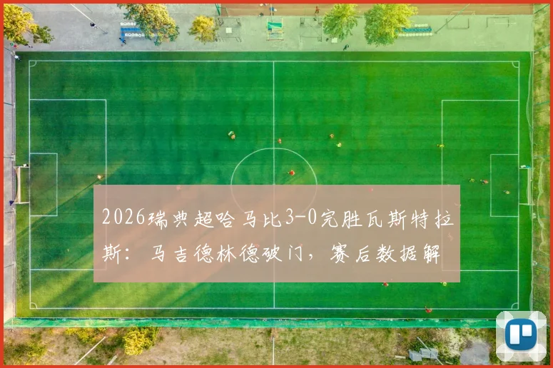 2026瑞典超哈马比3-0完胜瓦斯特拉斯:马吉德林德破门,赛后数据解读与球队表现深度回顾