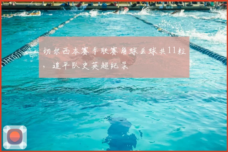 切尔西本赛季联赛角球丢球共11粒，追平队史英超纪录