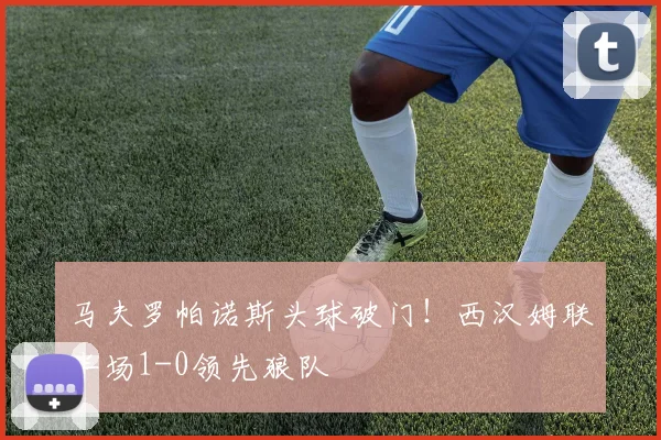 马夫罗帕诺斯头球破门！西汉姆联半场1-0领先狼队
