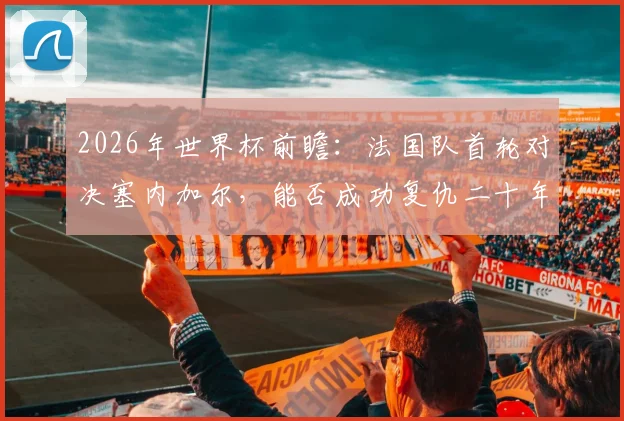 2026年世界杯前瞻:法国队首轮对决塞内加尔,能否成功复仇二十年前揭幕战之憾?