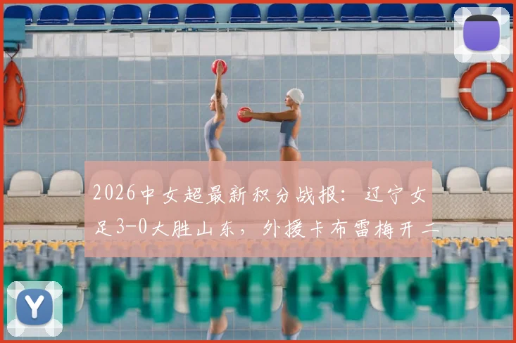 2026中女超最新积分战报：辽宁女足3-0大胜山东，外援卡布雷梅开二度领跑射手榜，附球队赛季战绩深度分析
