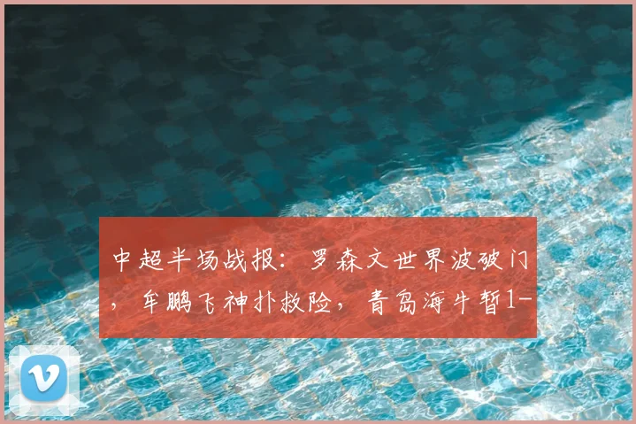 中超半场战报:罗森文世界波破门,牟鹏飞神扑救险,青岛海牛暂1-0领先上海海港,附精彩进球回放与比赛分析