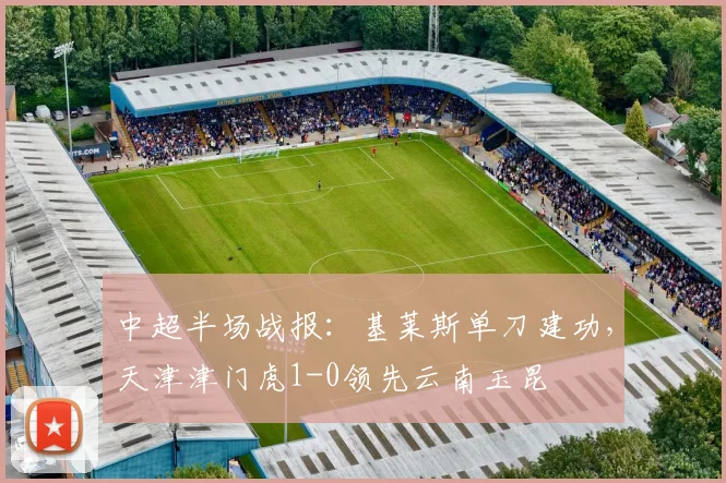 中超半场战报:基莱斯单刀建功,天津津门虎1-0领先云南玉昆