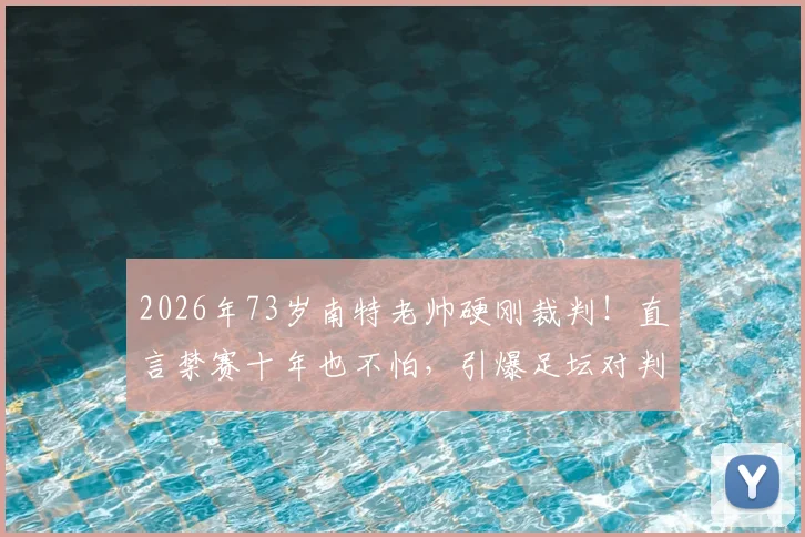 2026年73岁南特老帅硬刚裁判！直言禁赛十年也不怕，引爆足坛对判罚尺度大讨论