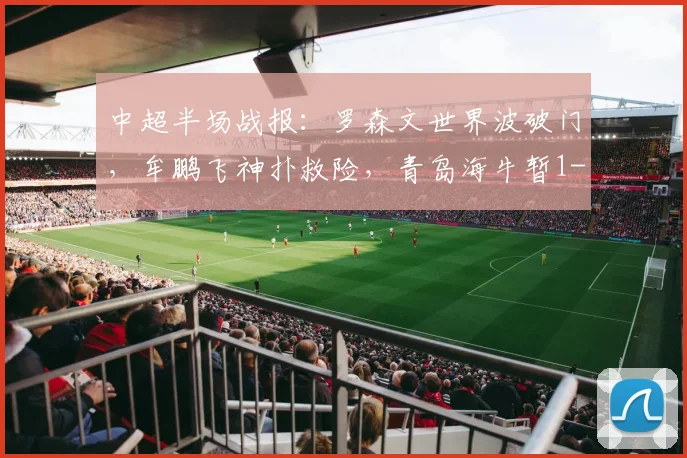 中超半场战报：罗森文世界波破门，牟鹏飞神扑救险，青岛海牛暂1-0领先上海海港，附精彩进球回放与比赛分析