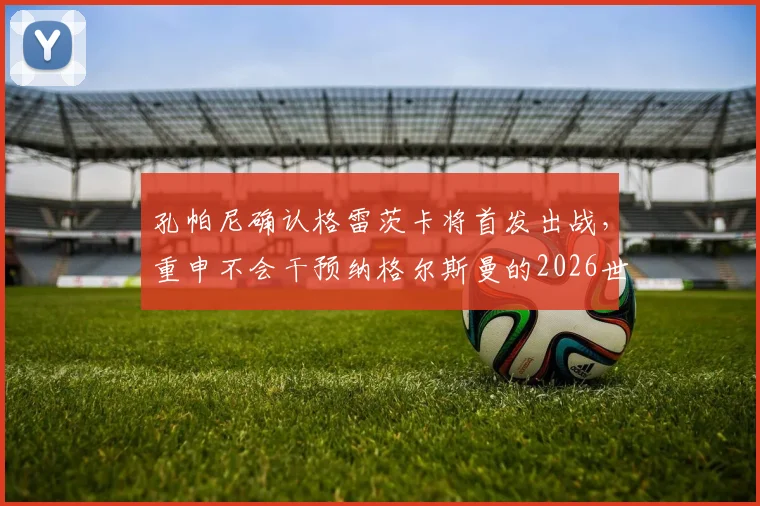 孔帕尼确认格雷茨卡将首发出战,重申不会干预纳格尔斯曼的2026世界杯选人决定