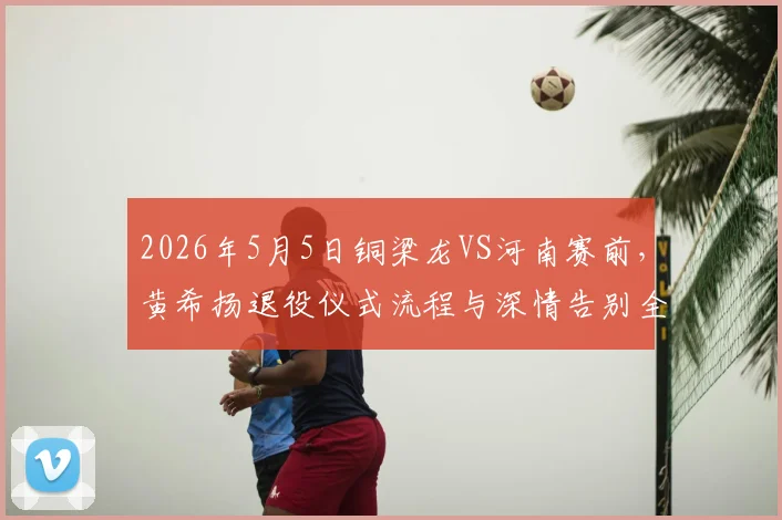 2026年5月5日铜梁龙VS河南赛前，黄希扬退役仪式流程与深情告别全记录