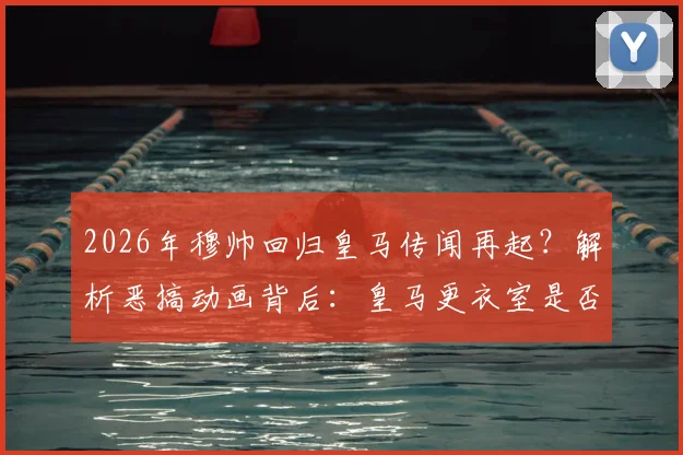 2026年穆帅回归皇马传闻再起？解析恶搞动画背后：皇马更衣室是否真会“不寒而栗”