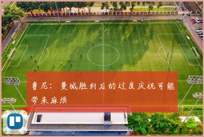 鲁尼:曼城胜利后的过度庆祝可能带来麻烦