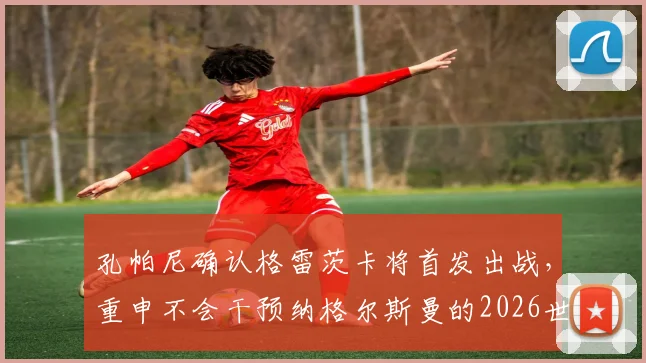 孔帕尼确认格雷茨卡将首发出战，重申不会干预纳格尔斯曼的2026世界杯选人决定