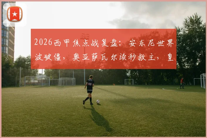 2026西甲焦点战复盘：安东尼世界波破僵，奥亚萨瓦尔读秒救主，皇家社会2-2战平皇家贝蒂斯