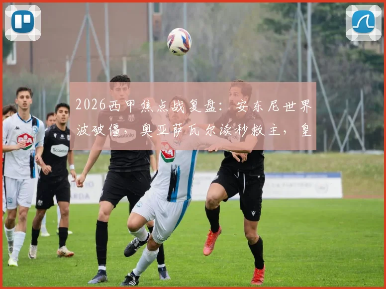 2026西甲焦点战复盘:安东尼世界波破僵,奥亚萨瓦尔读秒救主,皇家社会2-2战平皇家贝蒂斯