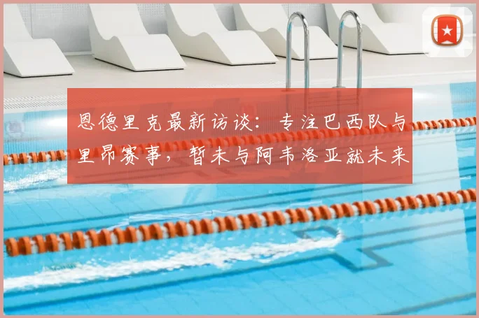 恩德里克最新访谈：专注巴西队与里昂赛事，暂未与阿韦洛亚就未来沟通，2026前景引关注