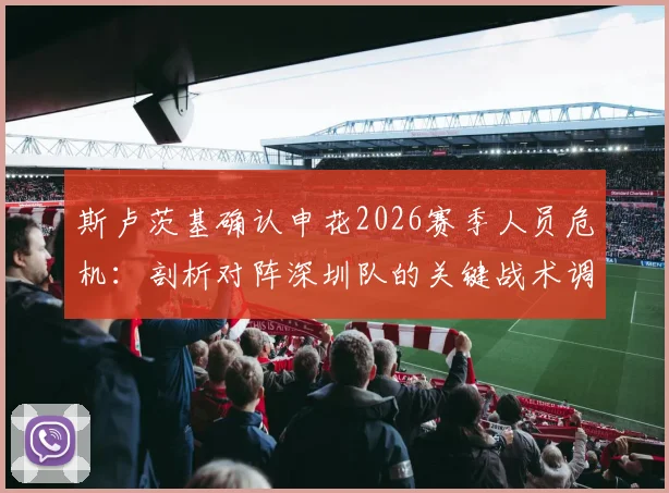 斯卢茨基确认申花2026赛季人员危机：剖析对阵深圳队的关键战术调整与全力以赴的取胜决心