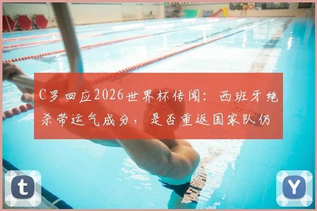 C罗回应2026世界杯传闻:西班牙绝杀带运气成分,是否重返国家队仍在权衡中
