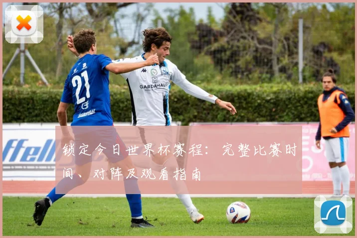 锁定今日世界杯赛程：完整比赛时间、对阵及观看指南