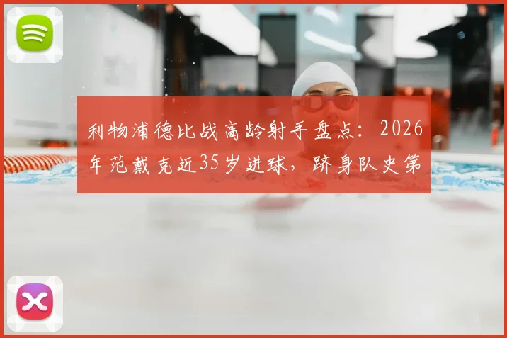 利物浦德比战高龄射手盘点：2026年范戴克近35岁进球，跻身队史第二年长纪录，附默西塞德德比老将进球排名解析