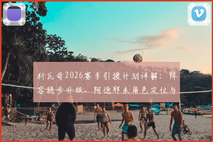科瓦奇2026赛季引援计划详解:阵容稳步升级,阿德耶米角色定位与替补出战分析