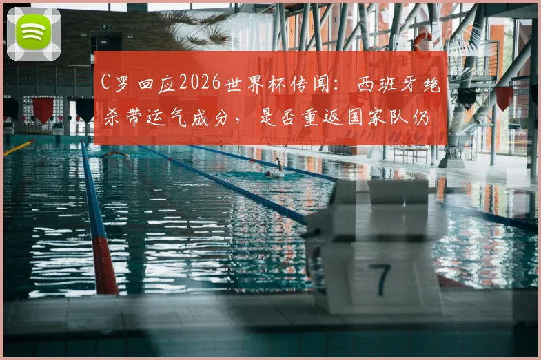 C罗回应2026世界杯传闻：西班牙绝杀带运气成分，是否重返国家队仍在权衡中