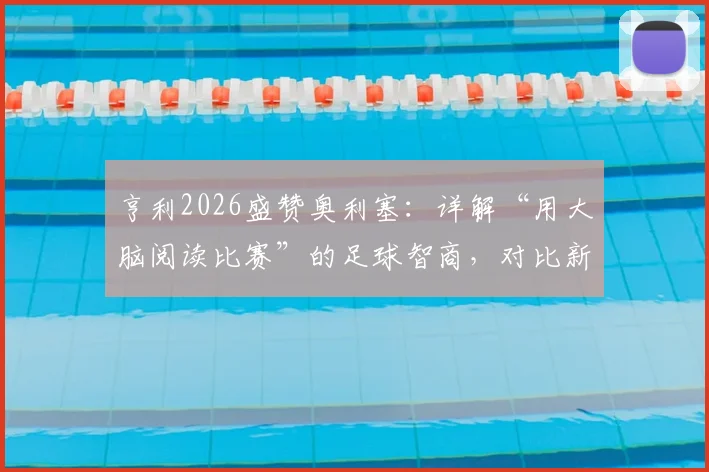 亨利2026盛赞奥利塞：详解“用大脑阅读比赛”的足球智商，对比新一代顶级中场球员特点